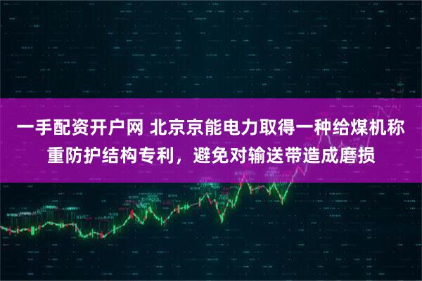 一手配资开户网 北京京能电力取得一种给煤机称重防护结构专利，避免对输送带造成磨损