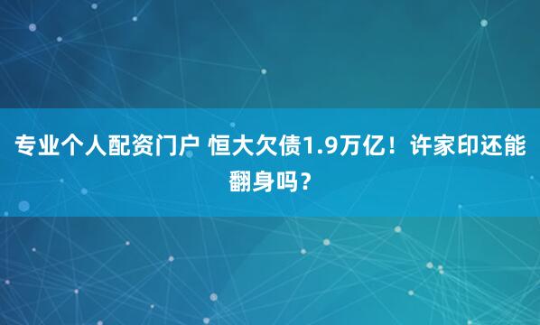 专业个人配资门户 恒大欠债1.9万亿！许家印还能翻身吗？