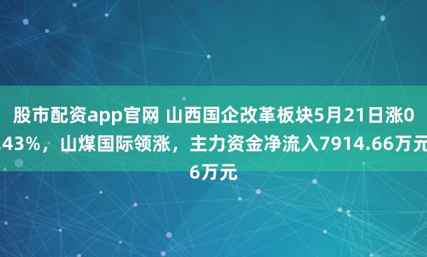 股市配资app官网 山西国企改革板块5月21日涨0.43%，山煤国际领涨，主力资金净流入7914.66万元