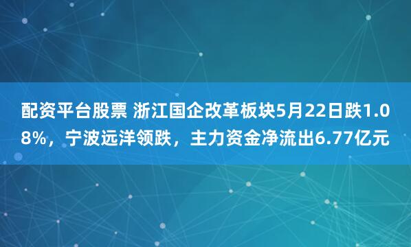 配资平台股票 浙江国企改革板块5月22日跌1.08%，宁波远洋领跌，主力资金净流出6.77亿元
