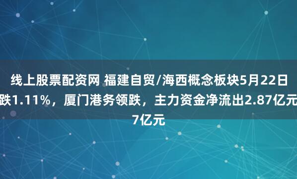 线上股票配资网 福建自贸/海西概念板块5月22日跌1.11%，厦门港务领跌，主力资金净流出2.87亿元