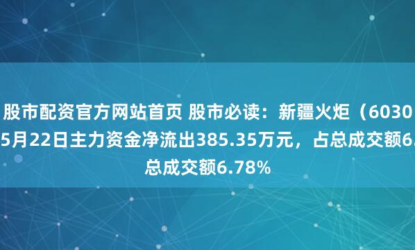 股市配资官方网站首页 股市必读：新疆火炬（603080）5月22日主力资金净流出385.35万元，占总成交额6.78%