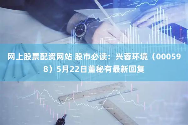 网上股票配资网站 股市必读：兴蓉环境（000598）5月22日董秘有最新回复