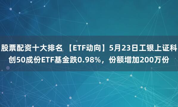 股票配资十大排名 【ETF动向】5月23日工银上证科创50成份ETF基金跌0.98%，份额增加200万份