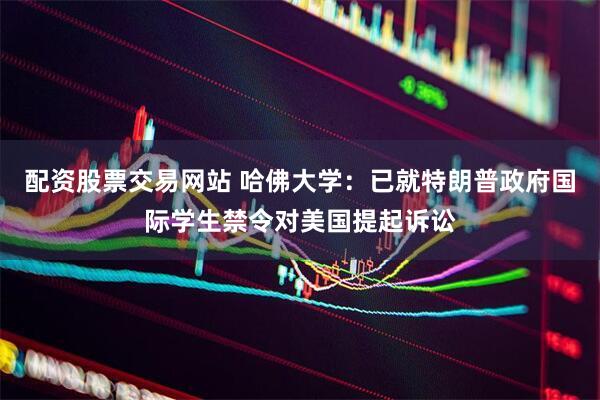 配资股票交易网站 哈佛大学：已就特朗普政府国际学生禁令对美国提起诉讼