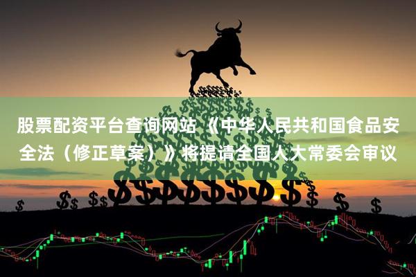 股票配资平台查询网站 《中华人民共和国食品安全法（修正草案）》将提请全国人大常委会审议