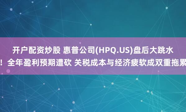 开户配资炒股 惠普公司(HPQ.US)盘后大跳水！全年盈利预期遭砍 关税成本与经济疲软成双重拖累