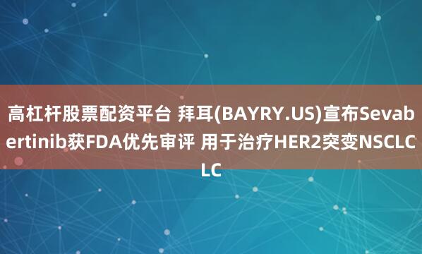 高杠杆股票配资平台 拜耳(BAYRY.US)宣布Sevabertinib获FDA优先审评 用于治疗HER2突变NSCLC