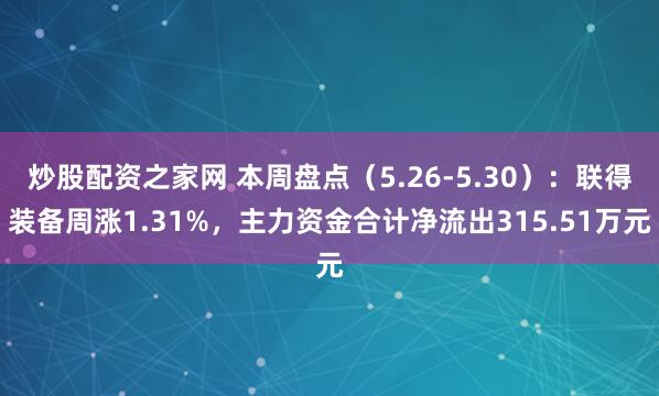 炒股配资之家网 本周盘点（5.26-5.30）：联得装备周涨1.31%，主力资金合计净流出315.51万元