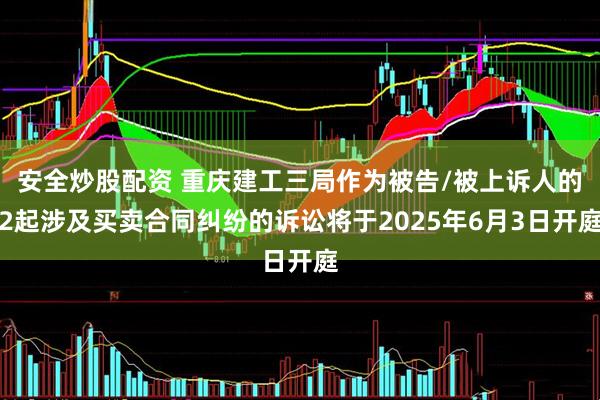 安全炒股配资 重庆建工三局作为被告/被上诉人的2起涉及买卖合同纠纷的诉讼将于2025年6月3日开庭
