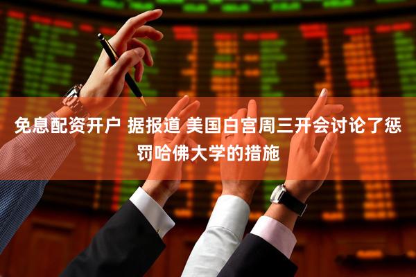 免息配资开户 据报道 美国白宫周三开会讨论了惩罚哈佛大学的措施