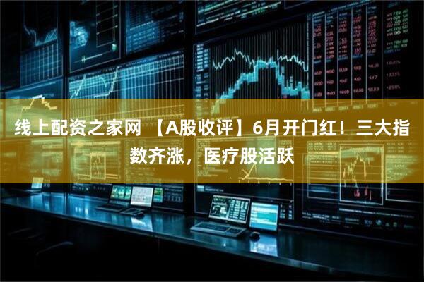 线上配资之家网 【A股收评】6月开门红！三大指数齐涨，医疗股活跃