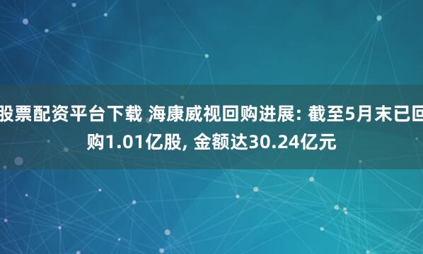股票配资平台下载 海康威视回购进展: 截至5月末已回购1.01亿股, 金额达30.24亿元