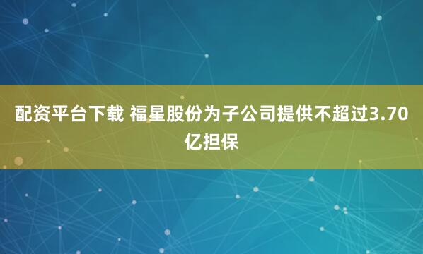配资平台下载 福星股份为子公司提供不超过3.70亿担保