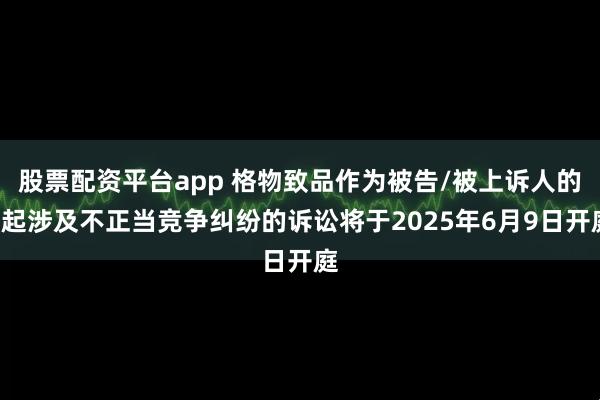 股票配资平台app 格物致品作为被告/被上诉人的1起涉及不正当竞争纠纷的诉讼将于2025年6月9日开庭