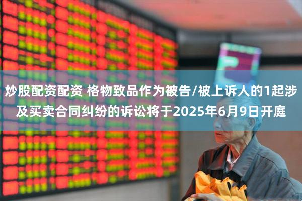 炒股配资配资 格物致品作为被告/被上诉人的1起涉及买卖合同纠纷的诉讼将于2025年6月9日开庭