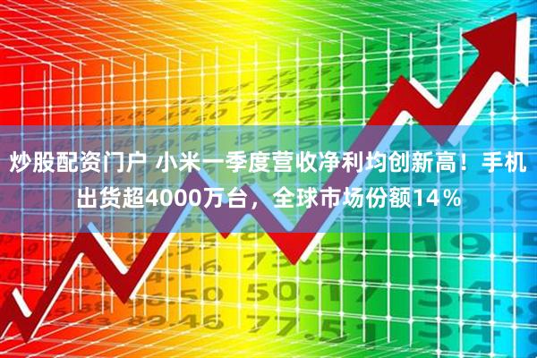 炒股配资门户 小米一季度营收净利均创新高！手机出货超4000万台，全球市场份额14％