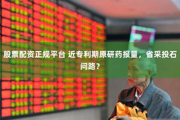 股票配资正规平台 近专利期原研药报量，省采投石问路？