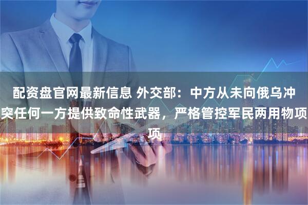 配资盘官网最新信息 外交部：中方从未向俄乌冲突任何一方提供致命性武器，严格管控军民两用物项