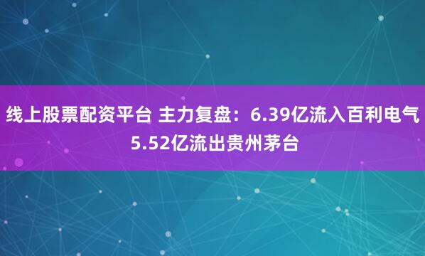 线上股票配资平台 主力复盘：6.39亿流入百利电气 5.52亿流出贵州茅台