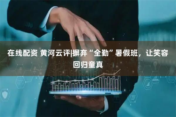 在线配资 黄河云评|摒弃“全勤”暑假班，让笑容回归童真