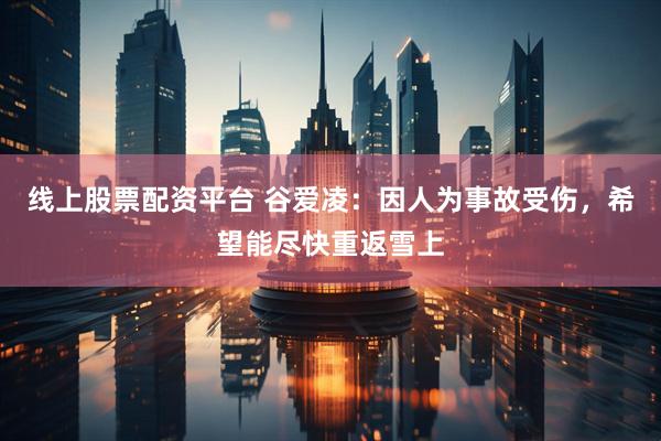 线上股票配资平台 谷爱凌：因人为事故受伤，希望能尽快重返雪上