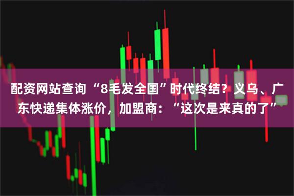 配资网站查询 “8毛发全国”时代终结？义乌、广东快递集体涨价，加盟商：“这次是来真的了”