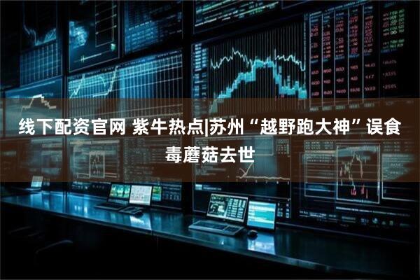 线下配资官网 紫牛热点|苏州“越野跑大神”误食毒蘑菇去世