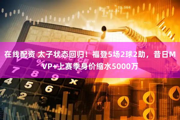 在线配资 太子状态回归！福登5场2球2助，昔日MVP+上赛季身价缩水5000万