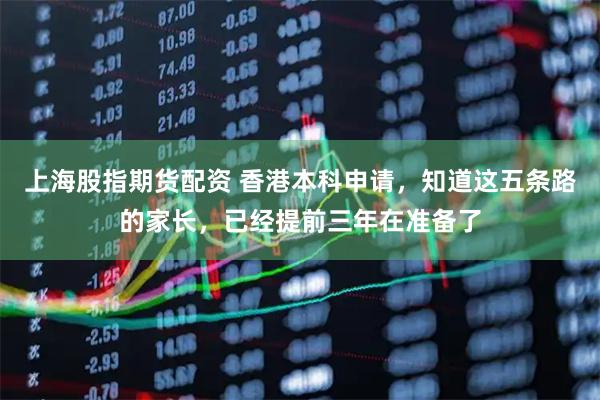 上海股指期货配资 香港本科申请，知道这五条路的家长，已经提前三年在准备了