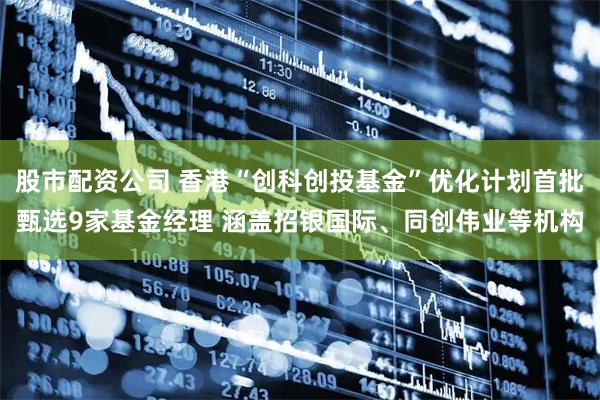 股市配资公司 香港“创科创投基金”优化计划首批甄选9家基金经理 涵盖招银国际、同创伟业等机构