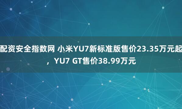 配资安全指数网 小米YU7新标准版售价23.35万元起，YU7 GT售价38.99万元