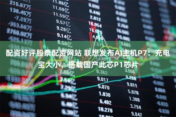 配资好评股票配资网站 联想发布AI主机P7：充电宝大小，搭载国产此芯P1芯片