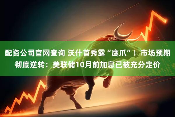配资公司官网查询 沃什首秀露“鹰爪”！市场预期彻底逆转：美联储10月前加息已被充分定价