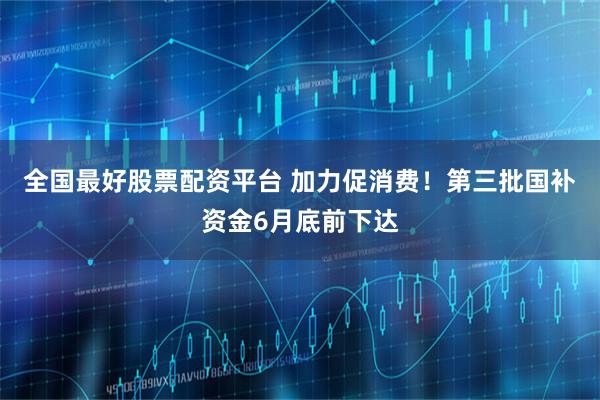 全国最好股票配资平台 加力促消费！第三批国补资金6月底前下达