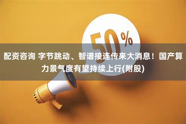 配资咨询 字节跳动、智谱接连传来大消息！国产算力景气度有望持续上行(附股)