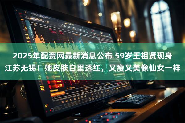 2025年配资网最新消息公布 59岁王祖贤现身江苏无锡！她皮肤白里透红，又瘦又美像仙女一样