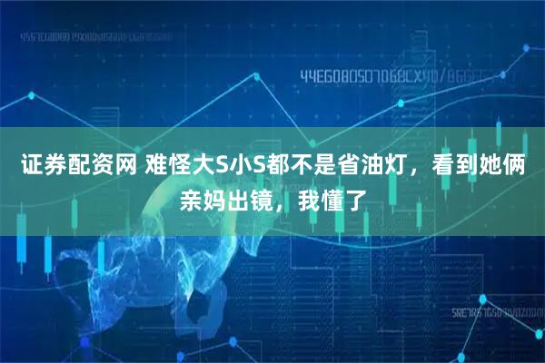 证券配资网 难怪大S小S都不是省油灯，看到她俩亲妈出镜，我懂了
