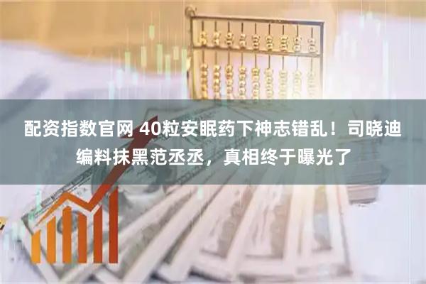 配资指数官网 40粒安眠药下神志错乱！司晓迪编料抹黑范丞丞，真相终于曝光了