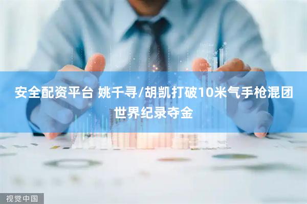 安全配资平台 姚千寻/胡凯打破10米气手枪混团世界纪录夺金