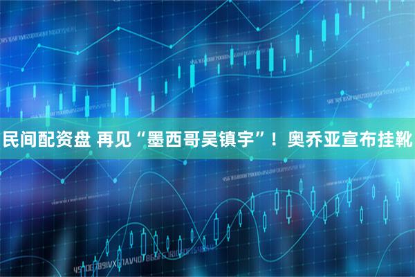 民间配资盘 再见“墨西哥吴镇宇”！奥乔亚宣布挂靴