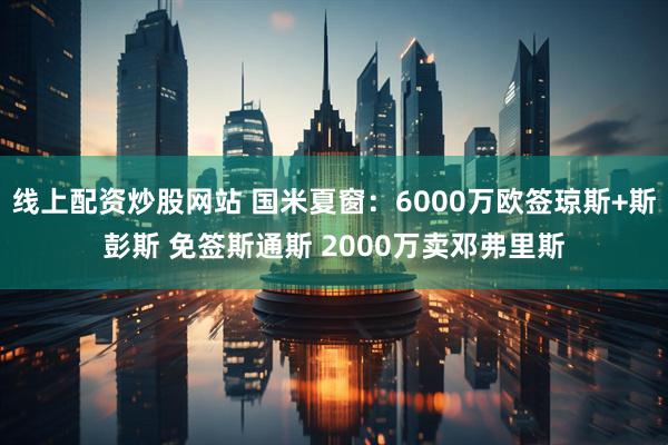 线上配资炒股网站 国米夏窗：6000万欧签琼斯+斯彭斯 免签斯通斯 2000万卖邓弗里斯