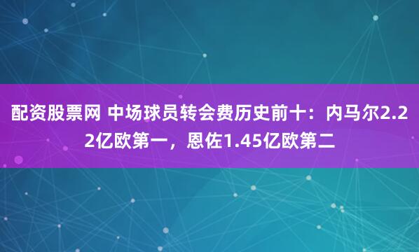 配资股票网 中场球员转会费历史前十：内马尔2.22亿欧第一，恩佐1.45亿欧第二